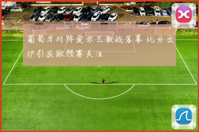 葡萄牙对阵爱尔兰激战落幕 比分出炉引发欧预赛关注