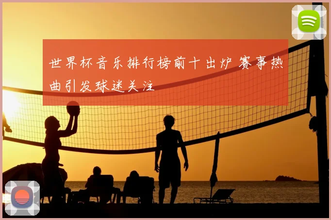 世界杯音乐排行榜前十出炉 赛事热曲引发球迷关注