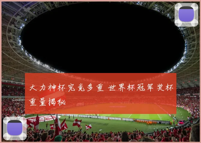 大力神杯究竟多重 世界杯冠军奖杯重量揭秘