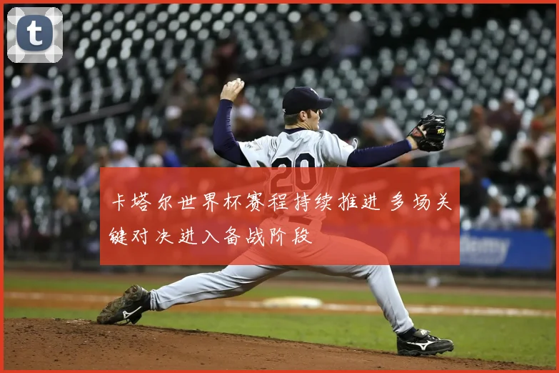 卡塔尔世界杯赛程持续推进 多场关键对决进入备战阶段