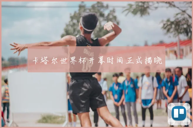 卡塔尔世界杯开幕时间正式揭晓