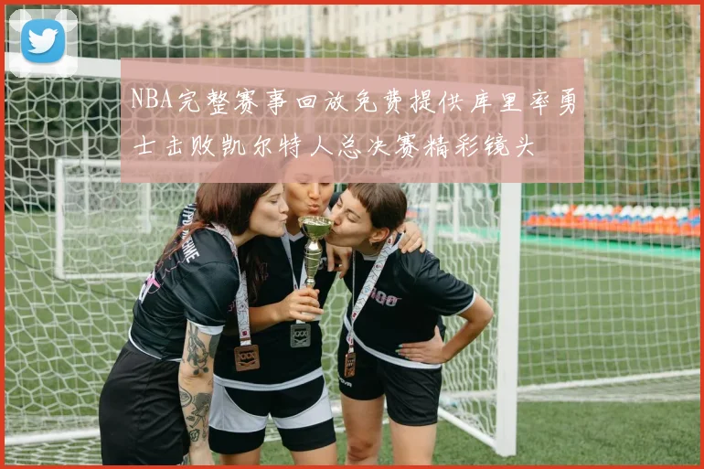 NBA完整赛事回放免费提供库里率勇士击败凯尔特人总决赛精彩镜头