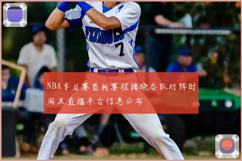 NBA季后赛首轮赛程揭晓各队对阵时间及直播平台信息公布