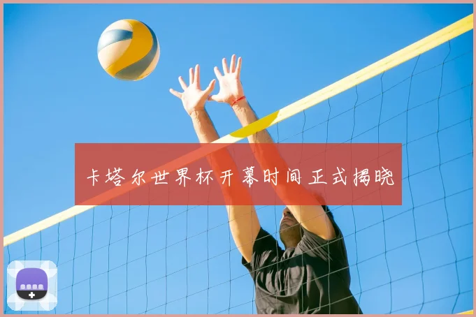 卡塔尔世界杯开幕时间正式揭晓