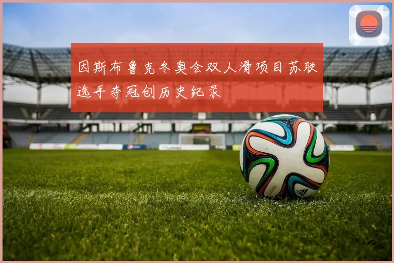 因斯布鲁克冬奥会双人滑项目苏联选手夺冠创历史纪录