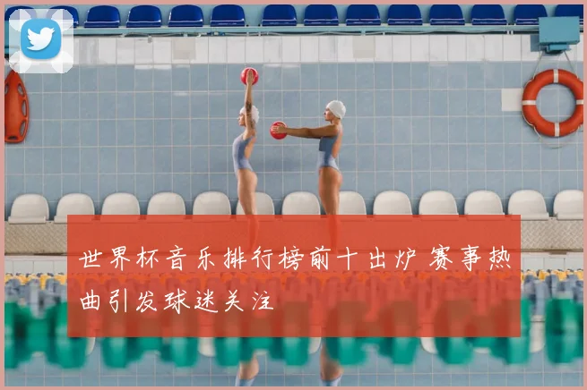 世界杯音乐排行榜前十出炉 赛事热曲引发球迷关注