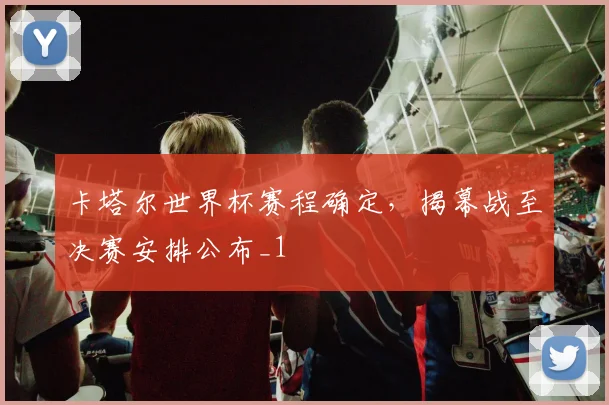 卡塔尔世界杯赛程确定,揭幕战至决赛安排公布_1