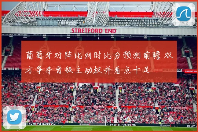 葡萄牙对阵比利时比分预测前瞻 双方争夺晋级主动权并看点十足