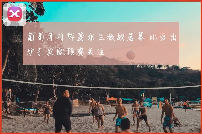 葡萄牙对阵爱尔兰激战落幕 比分出炉引发欧预赛关注