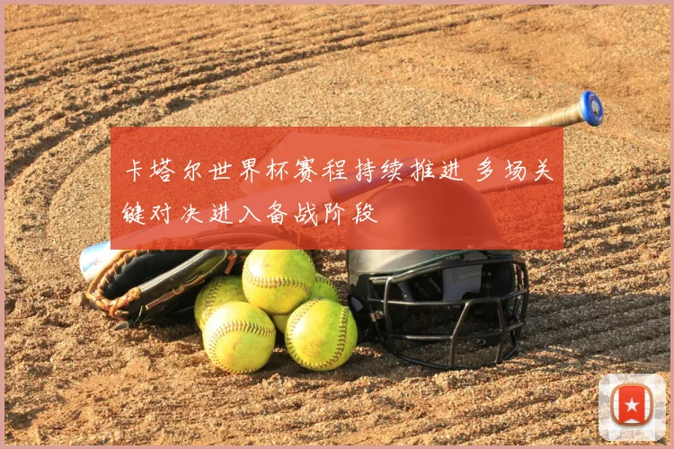 卡塔尔世界杯赛程持续推进 多场关键对决进入备战阶段