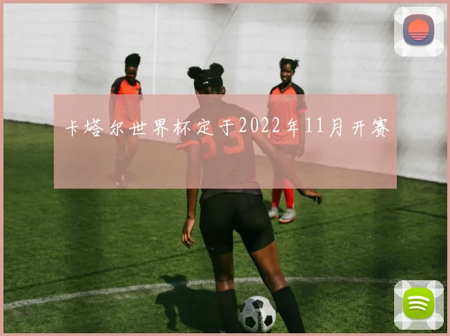 卡塔尔世界杯定于2022年11月开赛