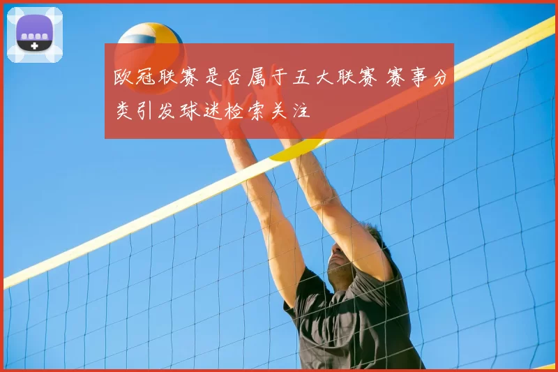欧冠联赛是否属于五大联赛 赛事分类引发球迷检索关注