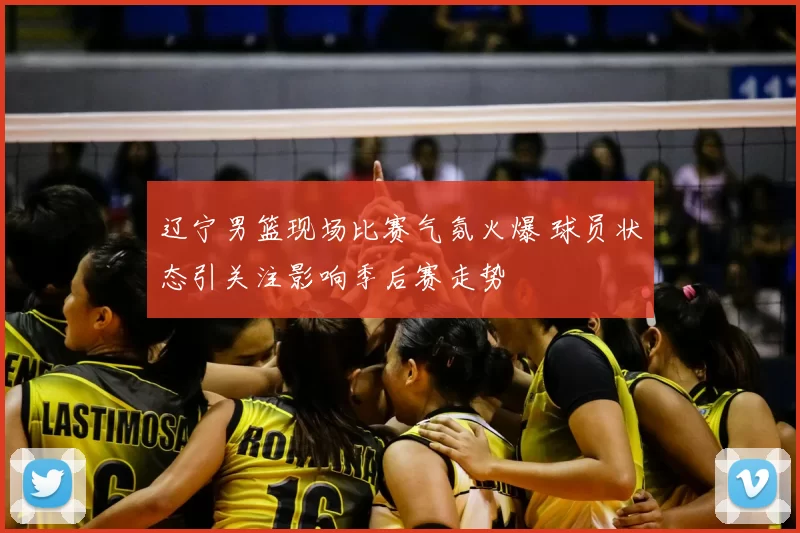 辽宁男篮现场比赛气氛火爆 球员状态引关注影响季后赛走势