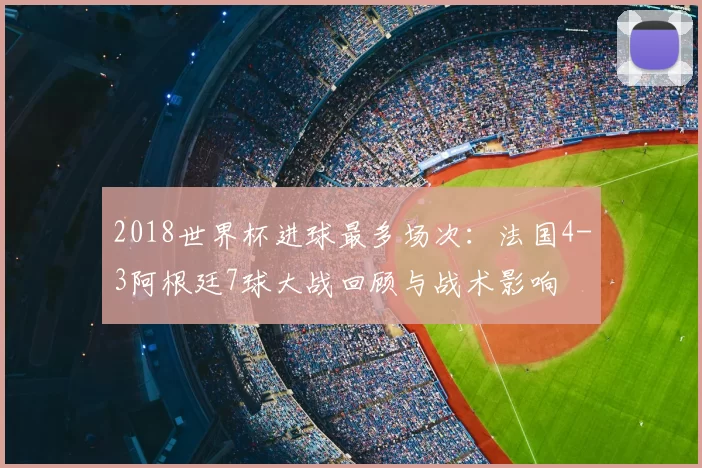 2018世界杯进球最多场次：法国4-3阿根廷7球大战回顾与战术影响