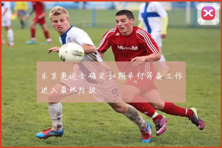 东京奥运会确定如期举行筹备工作进入最终阶段