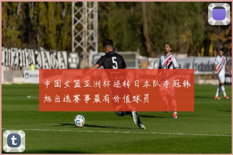 中国女篮亚洲杯逆转日本队夺冠韩旭当选赛事最有价值球员