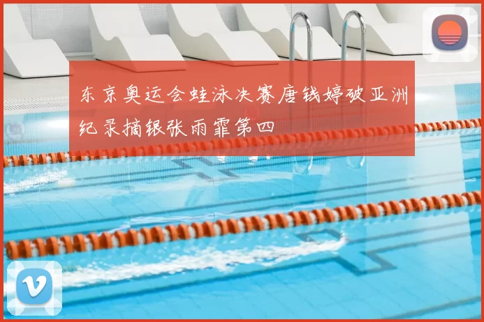 东京奥运会蛙泳决赛唐钱婷破亚洲纪录摘银张雨霏第四