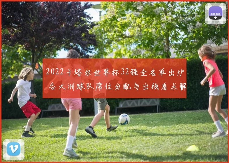 2022卡塔尔世界杯32强全名单出炉 各大洲球队席位分配与出线看点解析