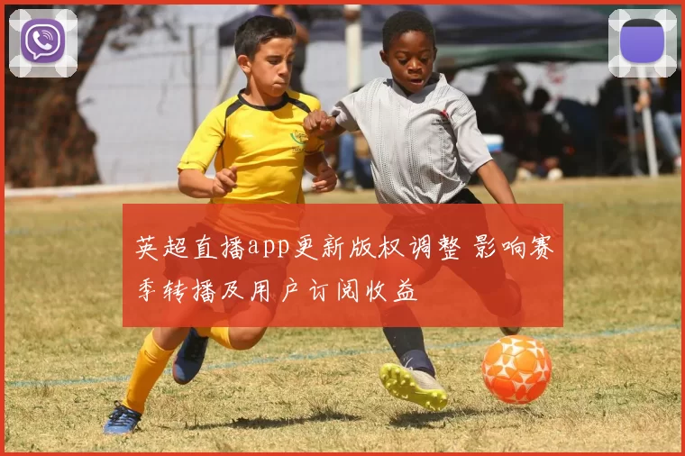 英超直播app更新版权调整 影响赛季转播及用户订阅收益