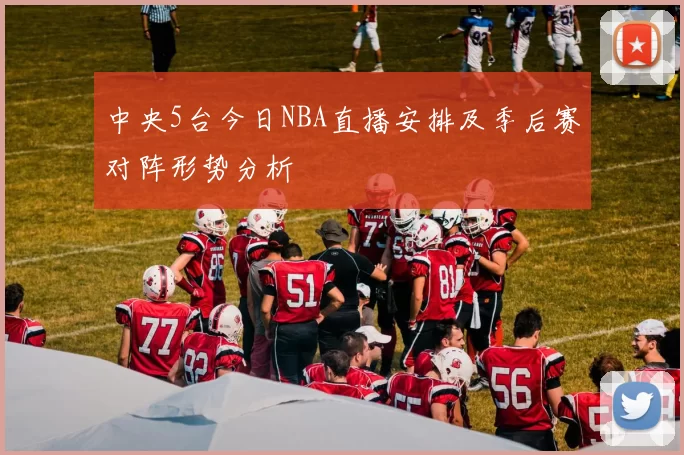 中央5台今日NBA直播安排及季后赛对阵形势分析