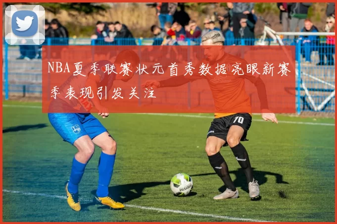 NBA夏季联赛状元首秀数据亮眼新赛季表现引发关注