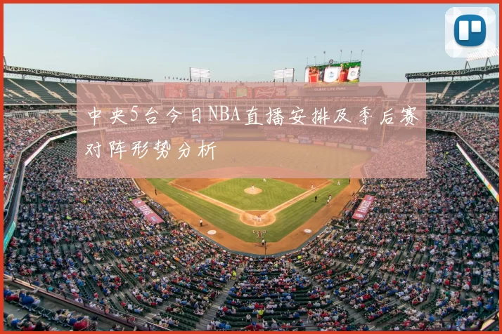 中央5台今日NBA直播安排及季后赛对阵形势分析