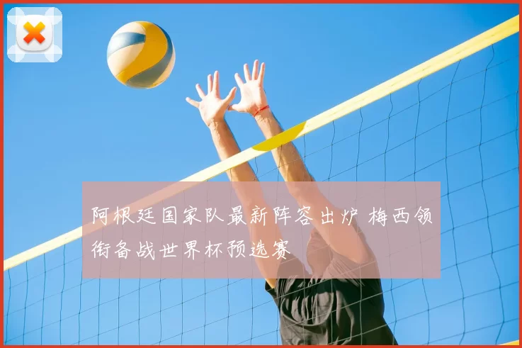 阿根廷国家队最新阵容出炉 梅西领衔备战世界杯预选赛