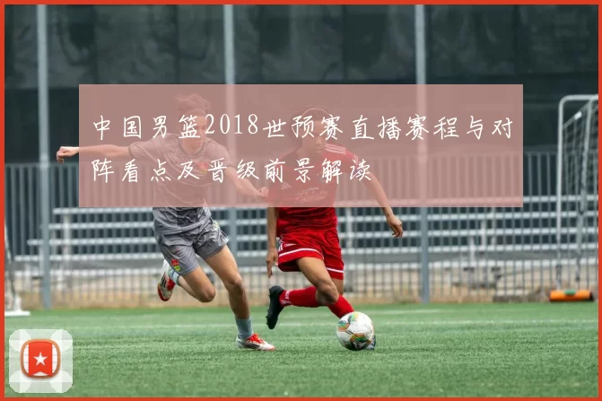 中国男篮2018世预赛直播赛程与对阵看点及晋级前景解读