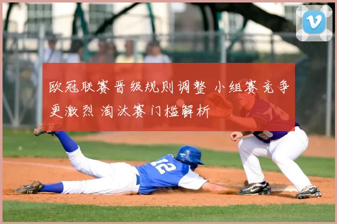 欧冠联赛晋级规则调整 小组赛竞争更激烈 淘汰赛门槛解析