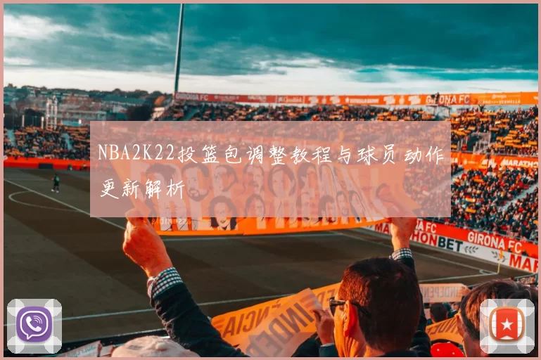 NBA2K22投篮包调整教程与球员动作更新解析