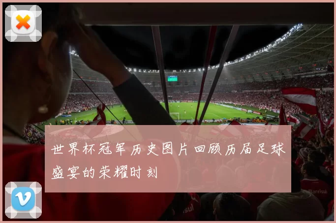 世界杯冠军历史图片回顾历届足球盛宴的荣耀时刻