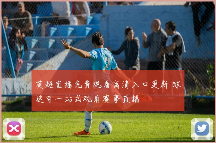 英超直播免费观看高清入口更新 球迷可一站式观看赛事直播