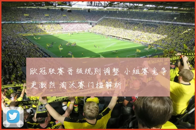 欧冠联赛晋级规则调整 小组赛竞争更激烈 淘汰赛门槛解析