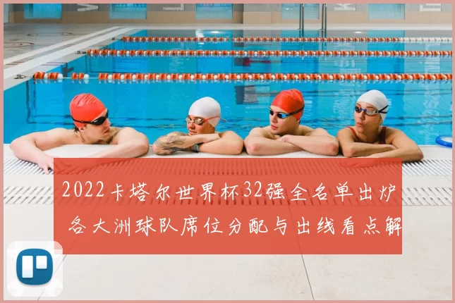 2022卡塔尔世界杯32强全名单出炉 各大洲球队席位分配与出线看点解析