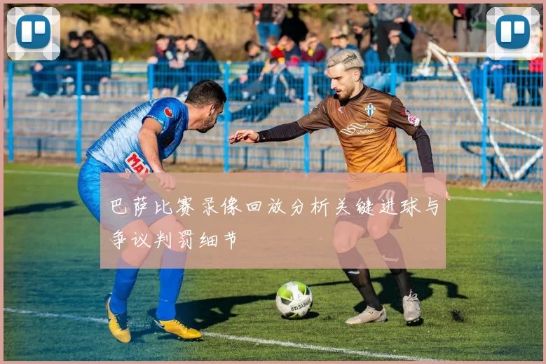 巴萨比赛录像回放分析关键进球与争议判罚细节