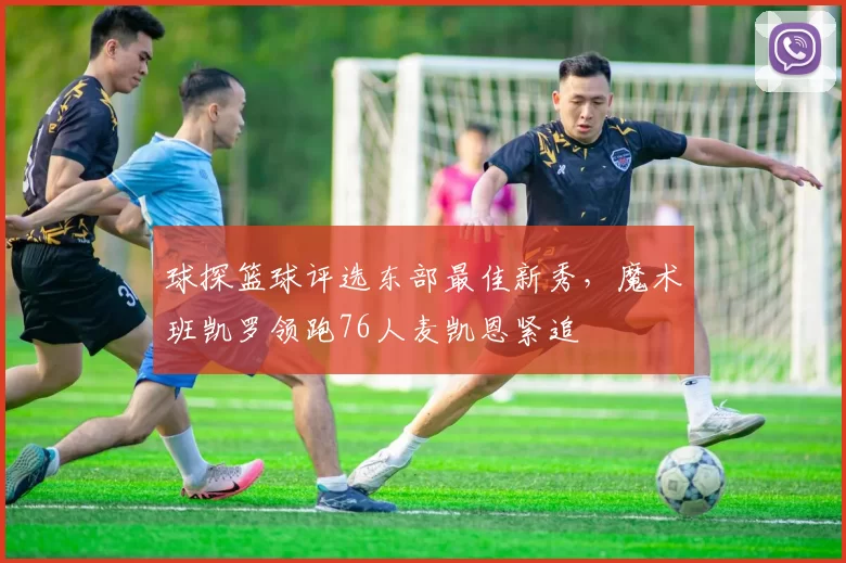 球探篮球评选东部最佳新秀，魔术班凯罗领跑76人麦凯恩紧追