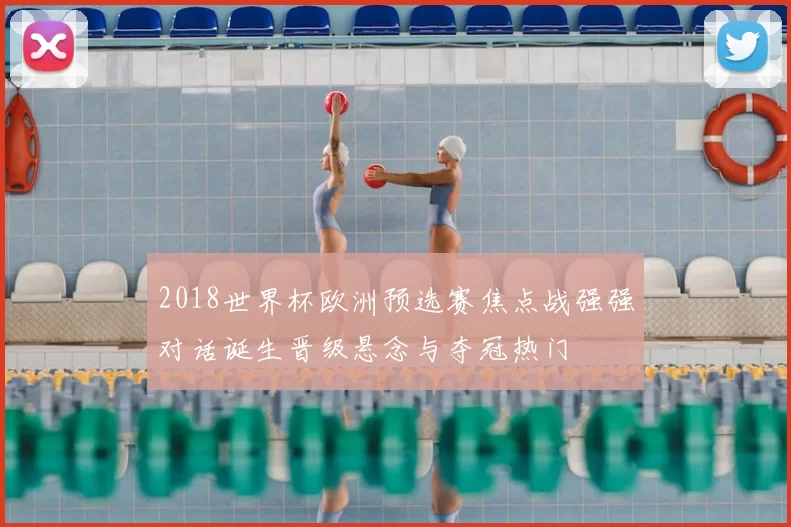 2018世界杯欧洲预选赛焦点战强强对话诞生晋级悬念与夺冠热门