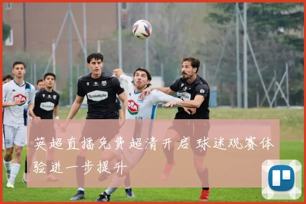 英超直播免费超清开启 球迷观赛体验进一步提升
