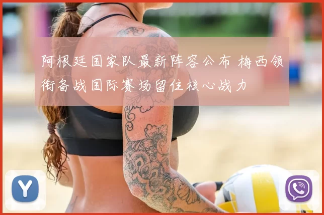 阿根廷国家队最新阵容公布 梅西领衔备战国际赛场留住核心战力