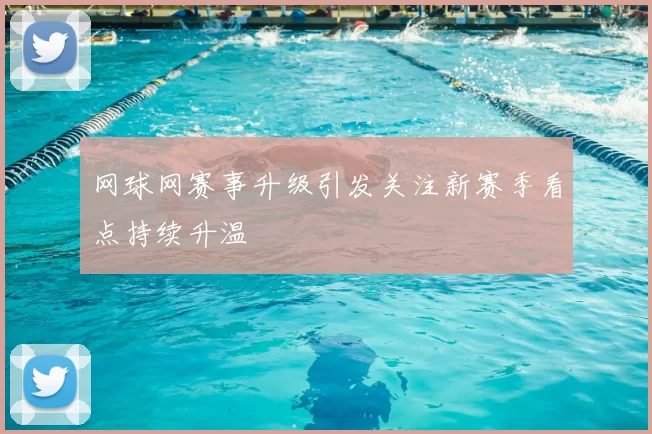 网球网赛事升级引发关注新赛季看点持续升温