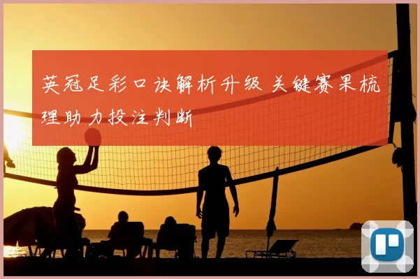 英冠足彩口诀解析升级 关键赛果梳理助力投注判断