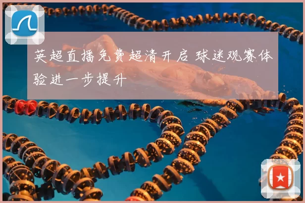 英超直播免费超清开启 球迷观赛体验进一步提升