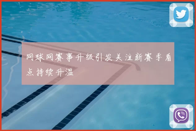 网球网赛事升级引发关注新赛季看点持续升温