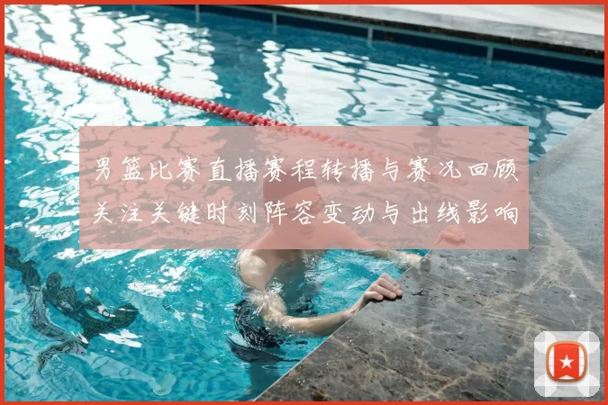 男篮比赛直播赛程转播与赛况回顾关注关键时刻阵容变动与出线影响