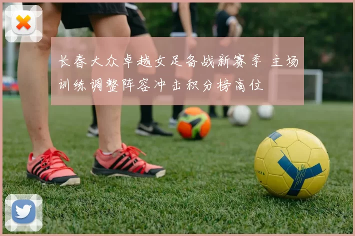 长春大众卓越女足备战新赛季 主场训练调整阵容冲击积分榜高位