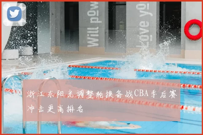 浙江东阳光调整轮换备战CBA季后赛冲击更高排名