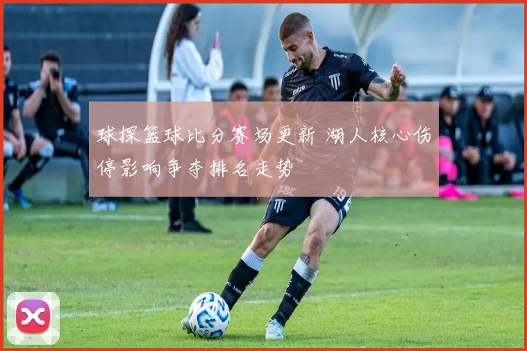 球探篮球比分赛场更新 湖人核心伤停影响争夺排名走势