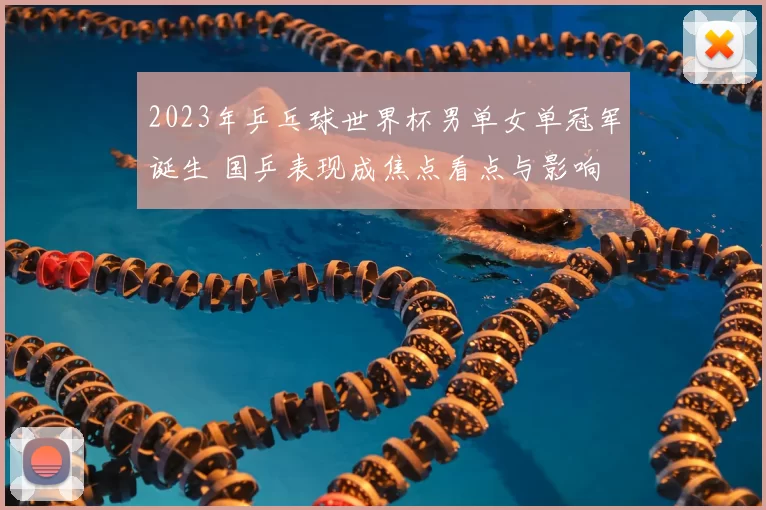 2023年乒乓球世界杯男单女单冠军诞生 国乒表现成焦点看点与影响
