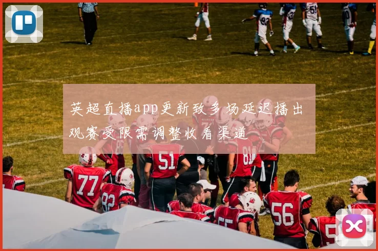 英超直播app更新致多场延迟播出 观赛受限需调整收看渠道