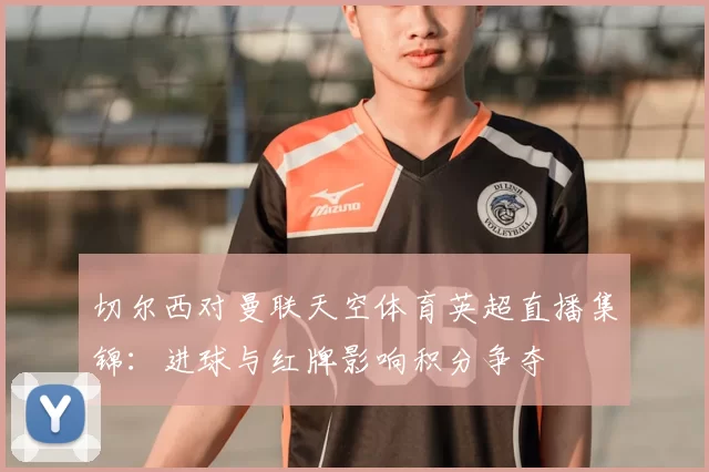 切尔西对曼联天空体育英超直播集锦：进球与红牌影响积分争夺